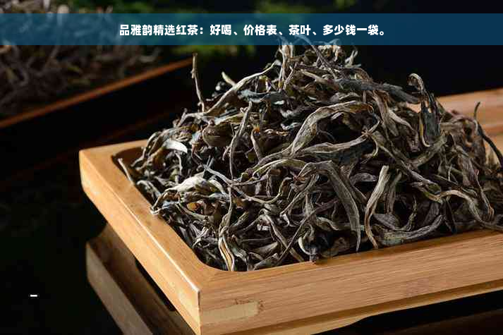 品雅韵精选红茶：好喝、价格表、茶叶、多少钱一袋。