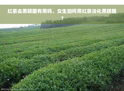 红茶去黑眼圈有用吗，女生如何用红茶淡化黑眼圈？