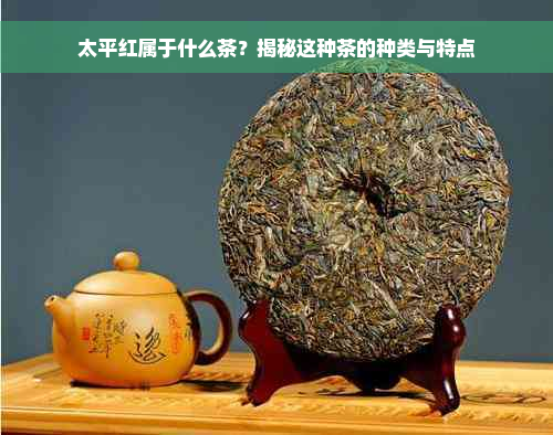 太平红属于什么茶？揭秘这种茶的种类与特点