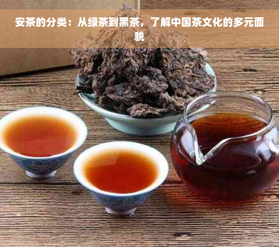 安茶的分类：从绿茶到黑茶，了解中国茶文化的多元面貌