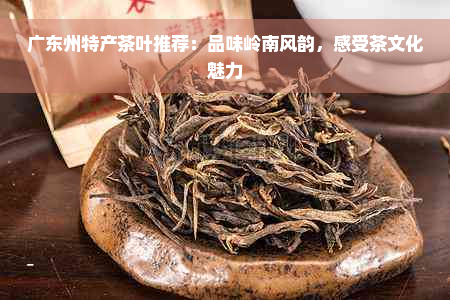 广东州特产茶叶推荐：品味岭南风韵，感受茶文化魅力