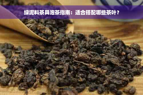 绿泥料茶具泡茶指南：适合搭配哪些茶叶？