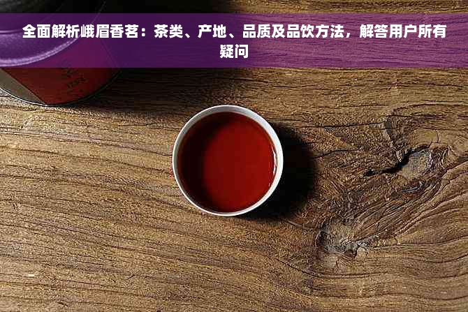 全面解析峨眉香茗：茶类、产地、品质及品饮方法，解答用户所有疑问