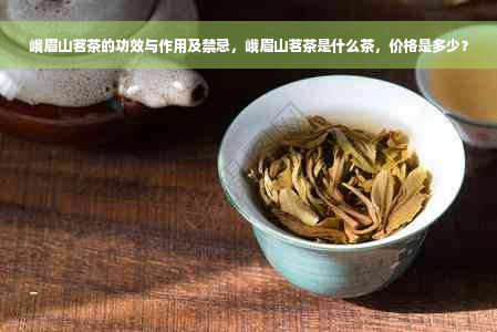 峨眉山茗茶的功效与作用及禁忌，峨眉山茗茶是什么茶，价格是多少？