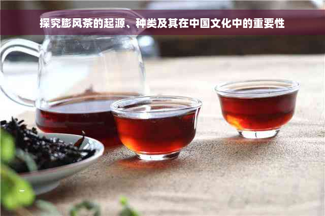 探究膨风茶的起源、种类及其在中国文化中的重要性