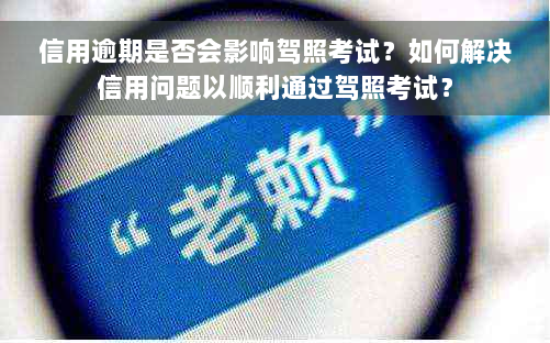 信用逾期是否会影响驾照考试？如何解决信用问题以顺利通过驾照考试？