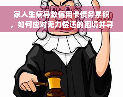 家人生病导致信用卡债务累积，如何应对无力偿还的困境并寻求解决方案？