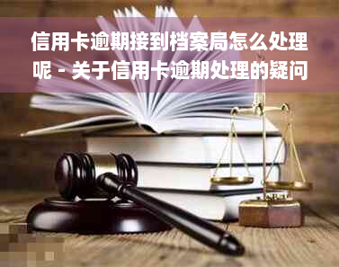 信用卡逾期接到档案局怎么处理呢 - 关于信用卡逾期处理的疑问及建议