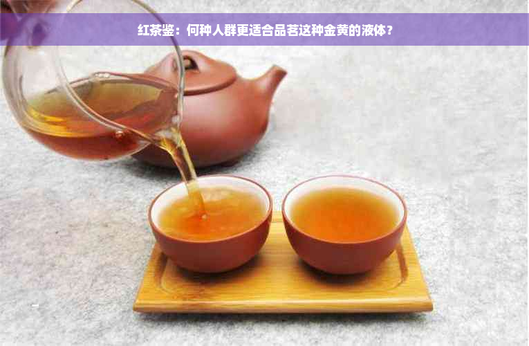 红茶鉴：何种人群更适合品茗这种金黄的液体？