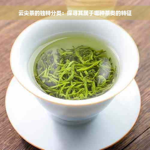 云尖茶的独特分类：探寻其属于哪种茶类的特征