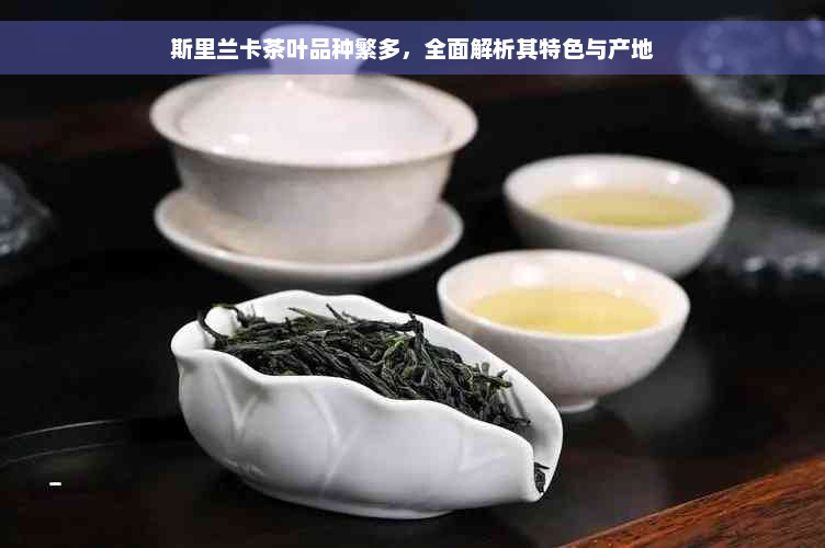 斯里兰卡茶叶品种繁多，全面解析其特色与产地