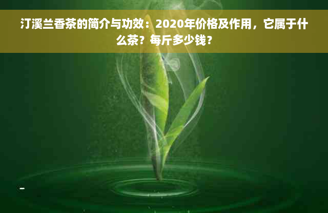 汀溪兰香茶的简介与功效：2020年价格及作用，它属于什么茶？每斤多少钱？