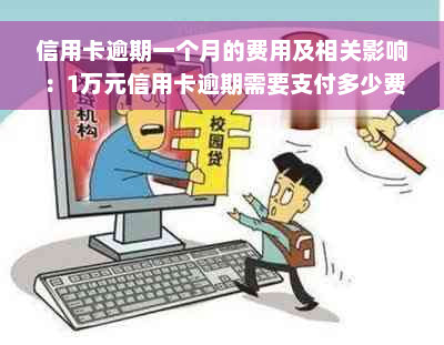 信用卡逾期一个月的费用及相关影响：1万元信用卡逾期需要支付多少费用？