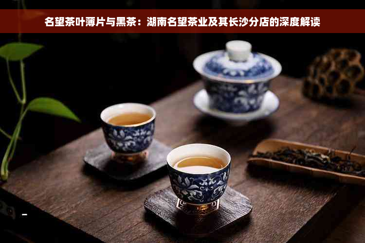 名望茶叶薄片与黑茶：湖南名望茶业及其长沙分店的深度解读