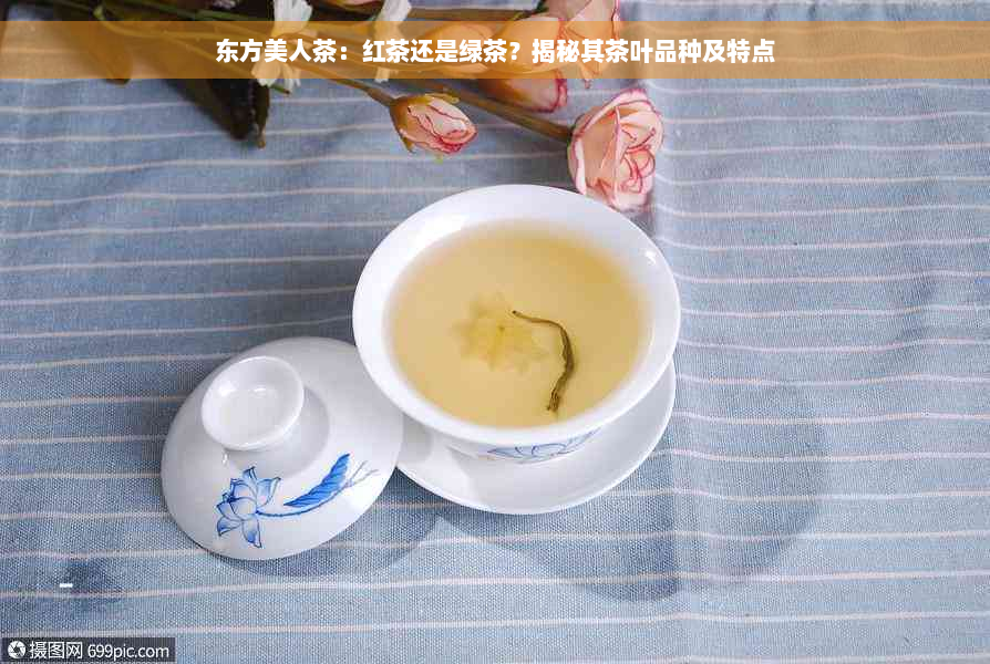 东方美人茶：红茶还是绿茶？揭秘其茶叶品种及特点