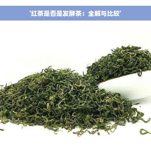 '红茶是否是发酵茶：全解与比较'