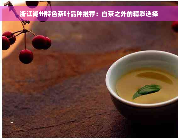 浙江湖州特色茶叶品种推荐：白茶之外的精彩选择