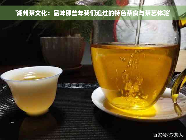 '湖州茶文化：品味那些年我们追过的特色茶食与茶艺体验'