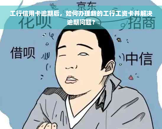 工行信用卡逾期后，如何办理新的工行工资卡并解决逾期问题？