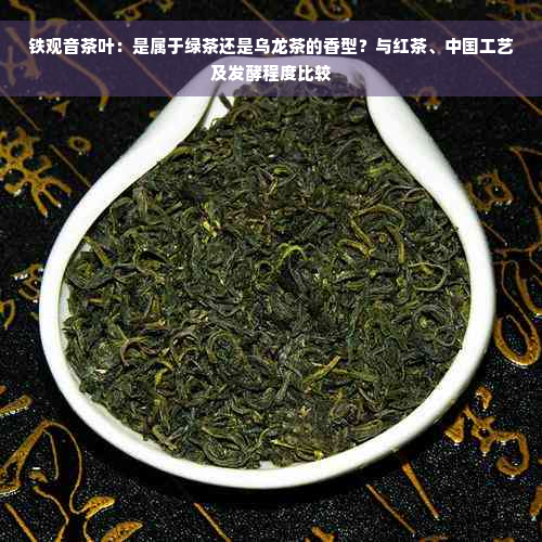 铁观音茶叶：是属于绿茶还是乌龙茶的香型？与红茶、中国工艺及发酵程度比较