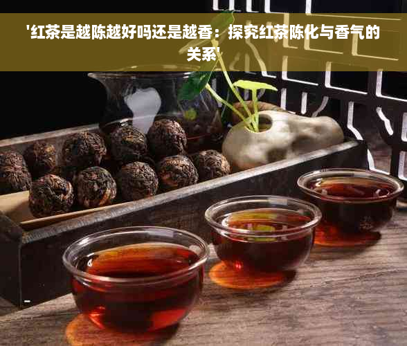 '红茶是越陈越好吗还是越香：探究红茶陈化与香气的关系'