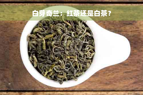 白芽奇兰：红茶还是白茶？