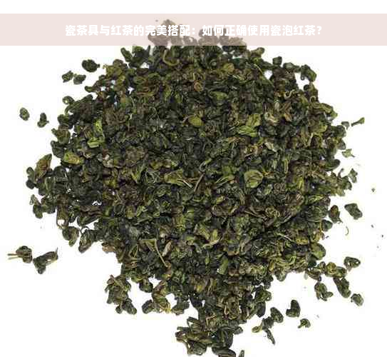 瓷茶具与红茶的完美搭配：如何正确使用瓷泡红茶？