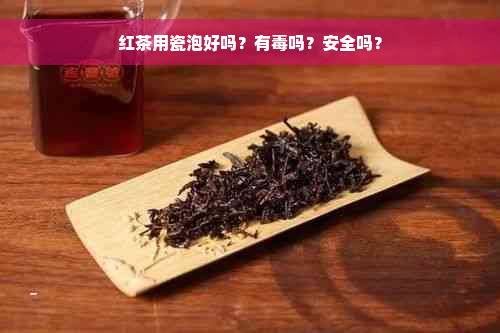 红茶用瓷泡好吗？有毒吗？安全吗？