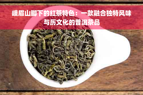 峨眉山脚下的红茶特色：一款融合独特风味与历文化的普洱茶品