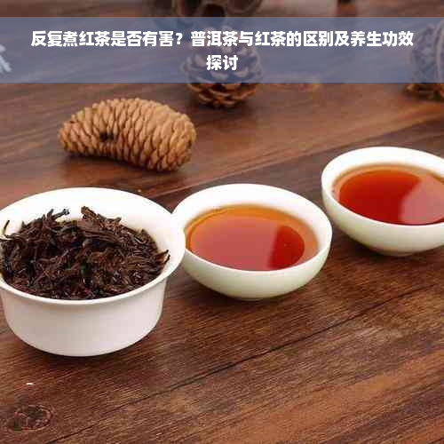 反复煮红茶是否有害？普洱茶与红茶的区别及养生功效探讨