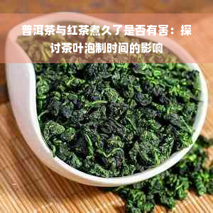 普洱茶与红茶煮久了是否有害：探讨茶叶泡制时间的影响