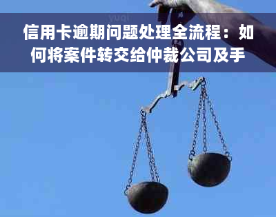 信用卡逾期问题处理全流程：如何将案件转交给仲裁公司及手续解析