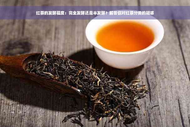 红茶的发酵程度：完全发酵还是半发酵？解答你对红茶分类的疑惑