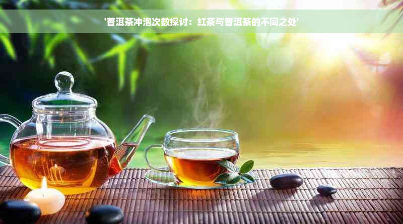 '普洱茶冲泡次数探讨：红茶与普洱茶的不同之处'