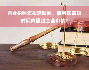 营业执照年报逾期后，如何在最短时间内通过工商审核？