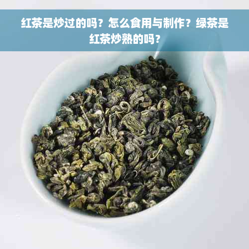 红茶是炒过的吗？怎么食用与制作？绿茶是红茶炒熟的吗？