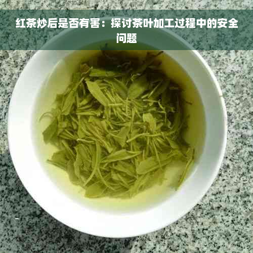 红茶炒后是否有害：探讨茶叶加工过程中的安全问题