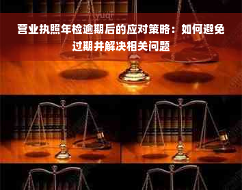 营业执照年检逾期后的应对策略：如何避免过期并解决相关问题