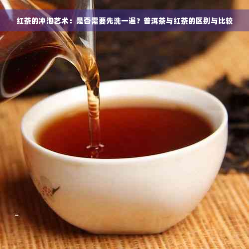 红茶的冲泡艺术：是否需要先洗一遍？普洱茶与红茶的区别与比较