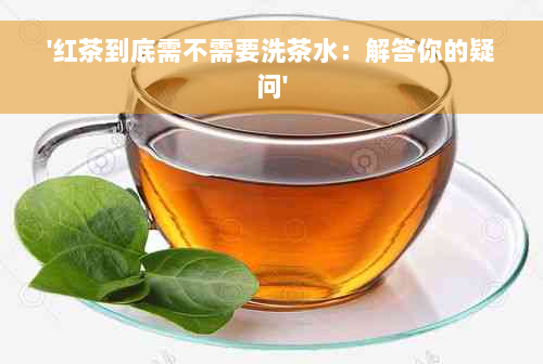 '红茶到底需不需要洗茶水：解答你的疑问'