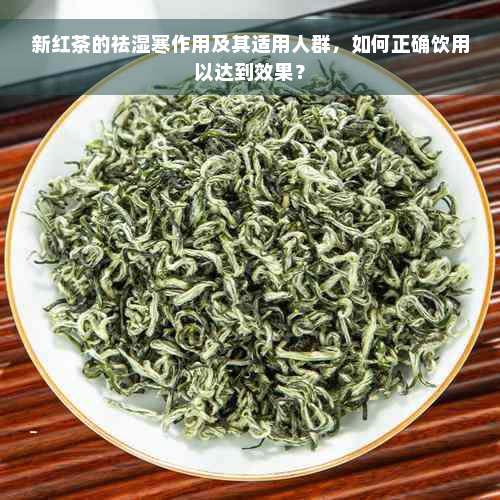 新红茶的祛湿寒作用及其适用人群，如何正确饮用以达到效果？