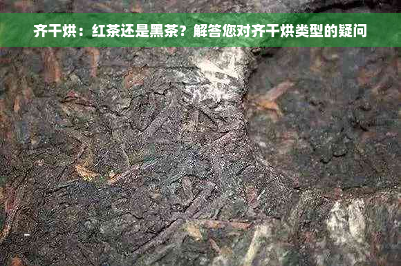 齐干烘：红茶还是黑茶？解答您对齐干烘类型的疑问