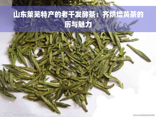 山东莱芜特产的老干发酵茶：齐烘焙黄茶的历与魅力