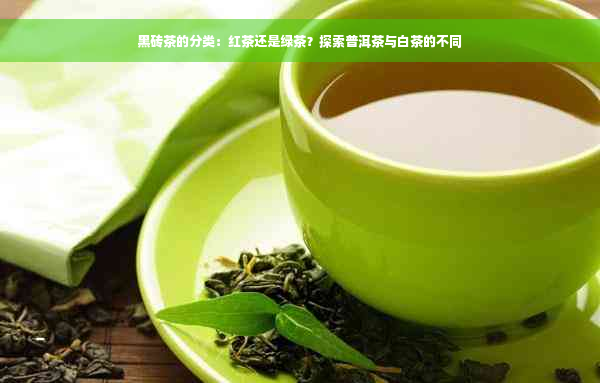 黑砖茶的分类：红茶还是绿茶？探索普洱茶与白茶的不同