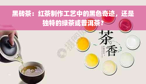 黑砖茶：红茶制作工艺中的黑色奇迹，还是独特的绿茶或普洱茶？