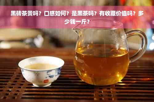 黑砖茶贵吗？口感如何？是黑茶吗？有收藏价值吗？多少钱一斤？