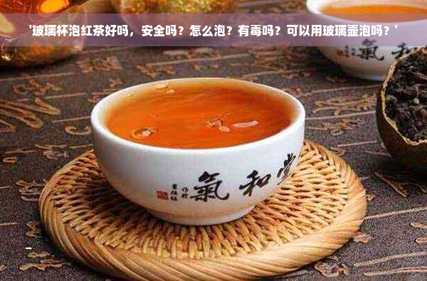 '玻璃杯泡红茶好吗，安全吗？怎么泡？有毒吗？可以用玻璃壶泡吗？'