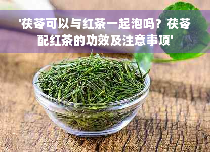 '茯苓可以与红茶一起泡吗？茯苓配红茶的功效及注意事项'