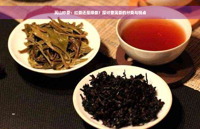 高山炒茶：红茶还是绿茶？探讨普洱茶的分类与特点