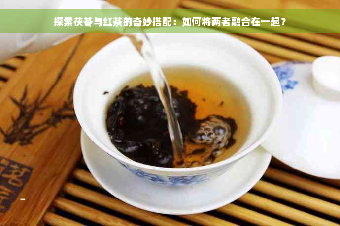 探索茯苓与红茶的奇妙搭配：如何将两者融合在一起？